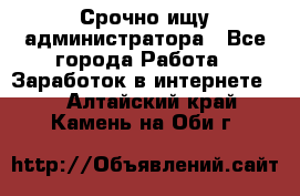 Срочно ищу администратора - Все города Работа » Заработок в интернете   . Алтайский край,Камень-на-Оби г.